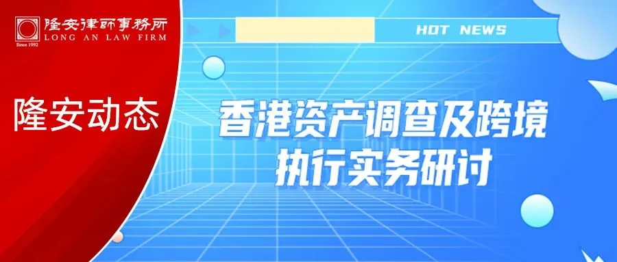 隆安动态丨隆安广州“香港资产调查及跨境执行实务研讨”主题活动圆满结束