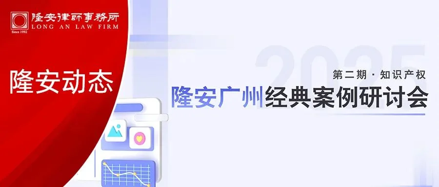 隆安动态丨隆安广州成功举办第二期经典案例研讨会,共探知产实务前沿