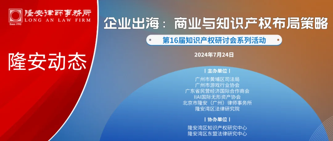 隆安动态丨“企业出海：商业与知识产权布局策略”研讨会在隆安广州圆满举办